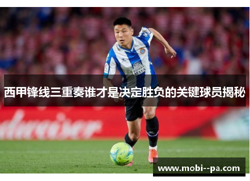 西甲锋线三重奏谁才是决定胜负的关键球员揭秘