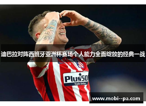 迪巴拉对阵西班牙亚洲杯赛场个人能力全面绽放的经典一战