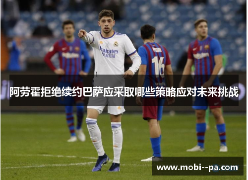 阿劳霍拒绝续约巴萨应采取哪些策略应对未来挑战