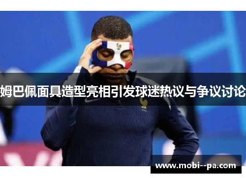 姆巴佩面具造型亮相引发球迷热议与争议讨论