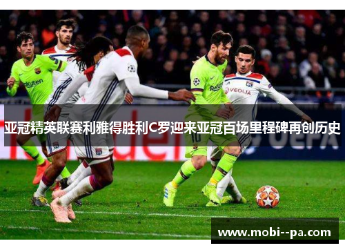 亚冠精英联赛利雅得胜利C罗迎来亚冠百场里程碑再创历史