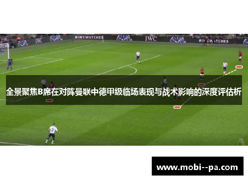 全景聚焦B席在对阵曼联中德甲级临场表现与战术影响的深度评估析