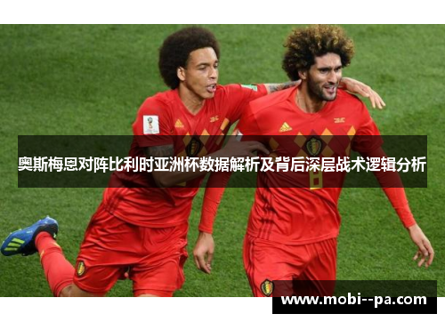 奥斯梅恩对阵比利时亚洲杯数据解析及背后深层战术逻辑分析