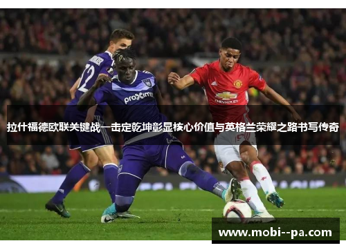 拉什福德欧联关键战一击定乾坤彰显核心价值与英格兰荣耀之路书写传奇
